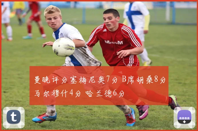 曼晚评分塞梅尼奥7分 B席胡桑8分马尔穆什4分 哈兰德6分